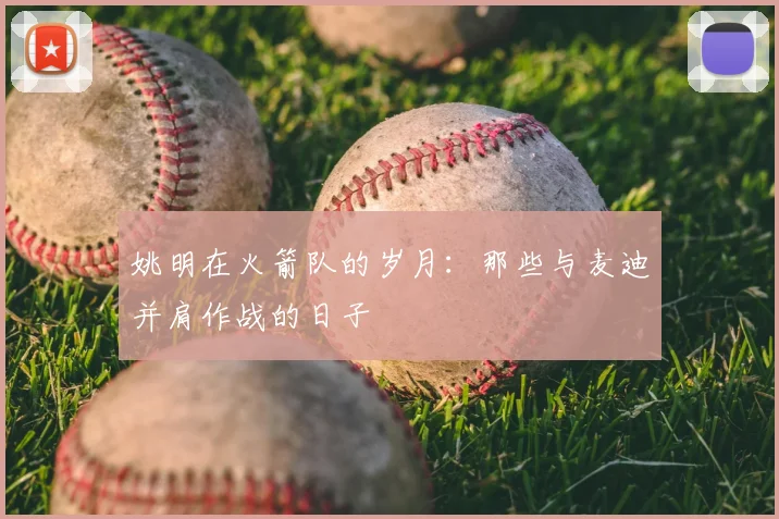 姚明在火箭队的岁月：那些与麦迪并肩作战的日子