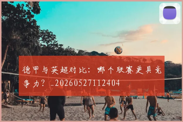德甲与英超对比：哪个联赛更具竞争力？_20260527112404
