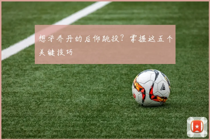 想学乔丹的后仰跳投？掌握这五个关键技巧