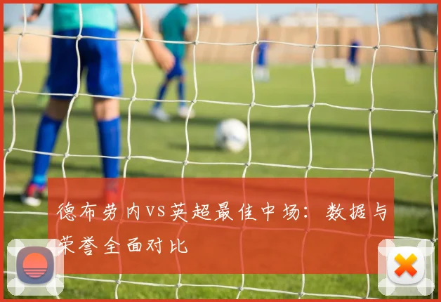 德布劳内vs英超最佳中场：数据与荣誉全面对比