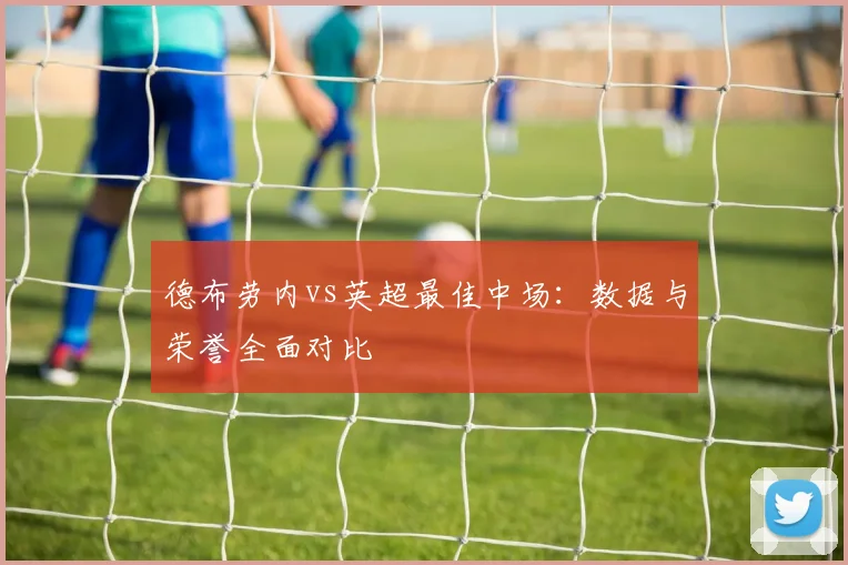 德布劳内vs英超最佳中场：数据与荣誉全面对比