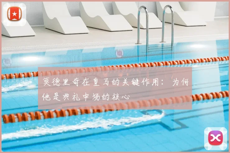 莫德里奇在皇马的关键作用：为何他是典礼中场的核心