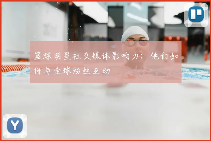 篮球明星社交媒体影响力：他们如何与全球粉丝互动
