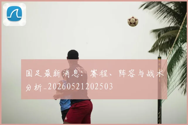 国足最新消息：赛程、阵容与战术分析_20260521202503
