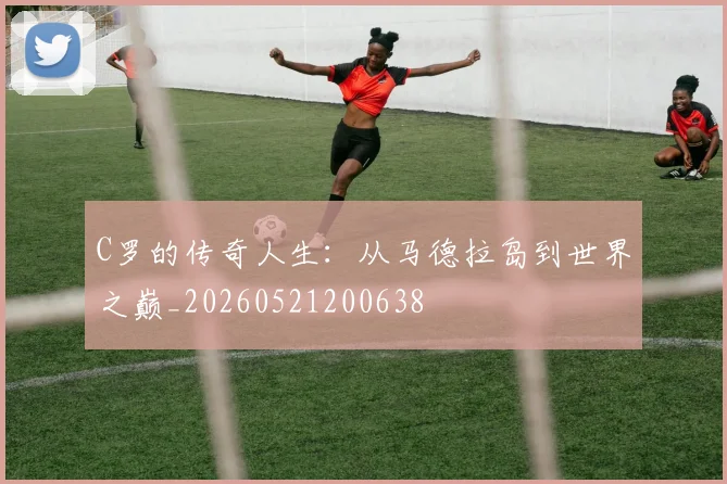 C罗的传奇人生:从马德拉岛到世界之巅_20260521200638