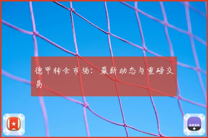 德甲转会市场：最新动态与重磅交易