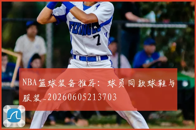 NBA篮球装备推荐:球员同款球鞋与服装_20260605213703