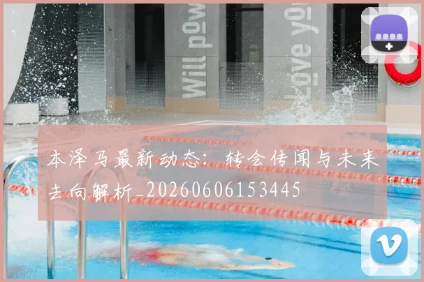 本泽马最新动态：转会传闻与未来去向解析_20260606153445