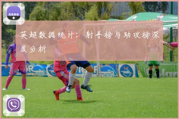 英超数据统计：射手榜与助攻榜深度分析