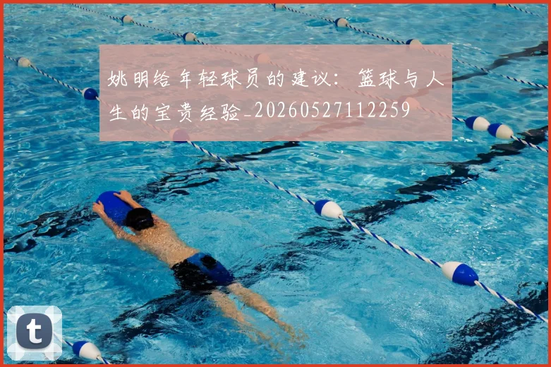 姚明给年轻球员的建议：篮球与人生的宝贵经验_20260527112259