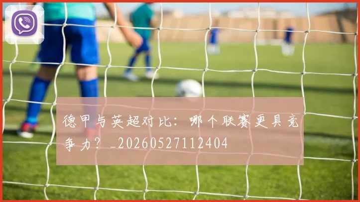 德甲与英超对比：哪个联赛更具竞争力？_20260527112404