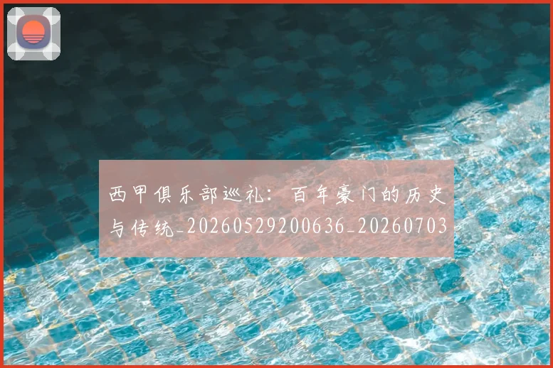 西甲俱乐部巡礼:百年豪门的历史与传统_20260529200636_20260703181840