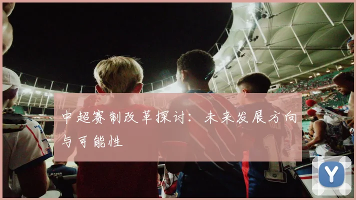 中超赛制改革探讨：未来发展方向与可能性
