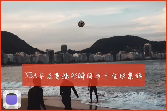 NBA季后赛精彩瞬间与十佳球集锦