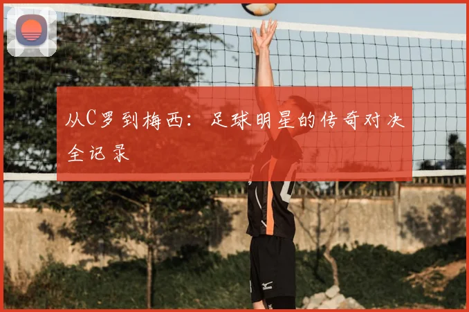 从C罗到梅西：足球明星的传奇对决全记录