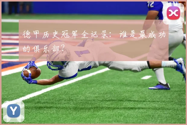 德甲历史冠军全记录：谁是最成功的俱乐部？