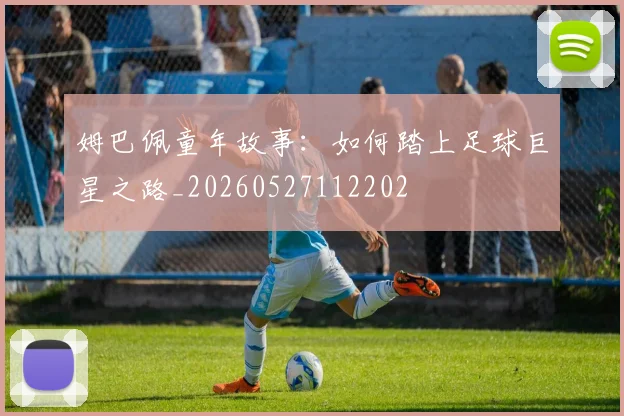 姆巴佩童年故事：如何踏上足球巨星之路_20260527112202