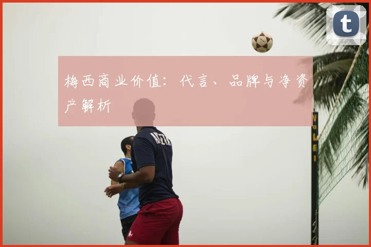 梅西商业价值：代言、品牌与净资产解析