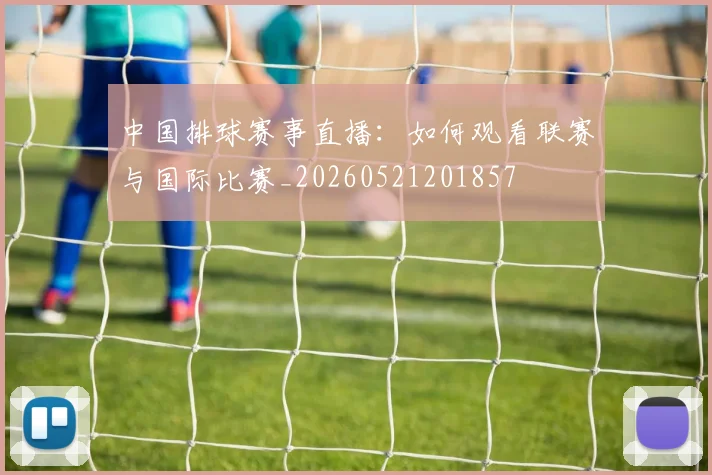 中国排球赛事直播：如何观看联赛与国际比赛_20260521201857