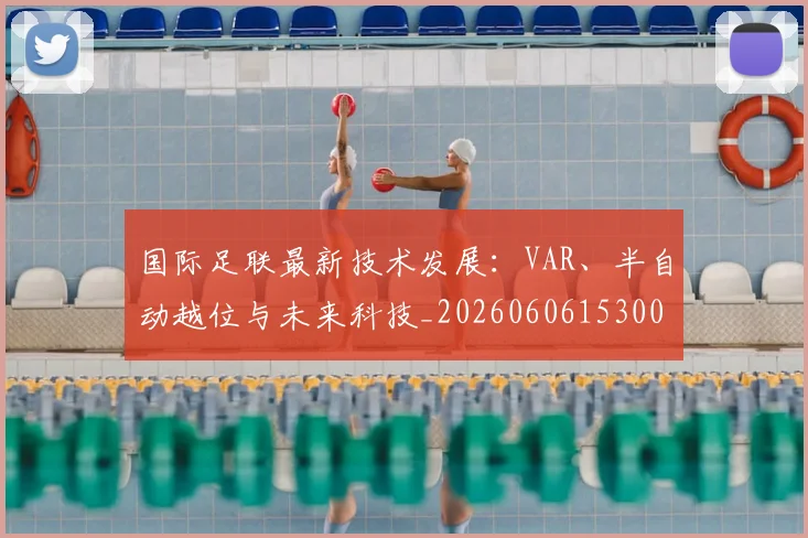 国际足联最新技术发展：VAR、半自动越位与未来科技_20260606153000