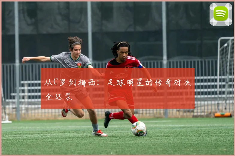 从C罗到梅西:足球明星的传奇对决全记录