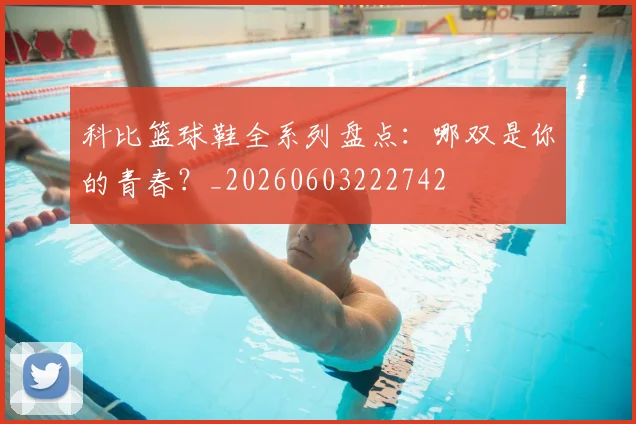 科比篮球鞋全系列盘点:哪双是你的青春?_20260603222742