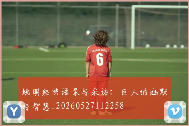 姚明经典语录与采访：巨人的幽默与智慧_20260527112258
