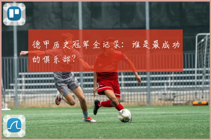 德甲历史冠军全记录：谁是最成功的俱乐部？