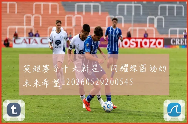 英超赛季十大新星：闪耀绿茵场的未来希望_20260529200545