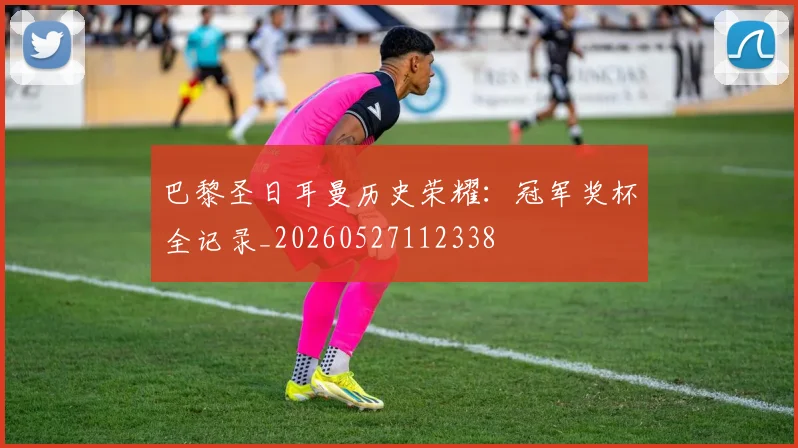 巴黎圣日耳曼历史荣耀：冠军奖杯全记录_20260527112338