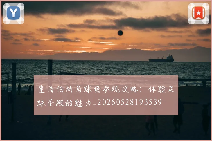 皇马伯纳乌球场参观攻略：体验足球圣殿的魅力_20260528193539