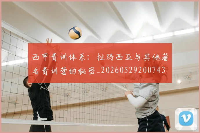 西甲青训体系:拉玛西亚与其他著名青训营的秘密_20260529200743