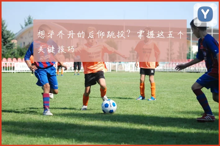 想学乔丹的后仰跳投？掌握这五个关键技巧