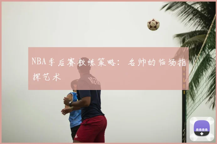 NBA季后赛教练策略：名帅的临场指挥艺术
