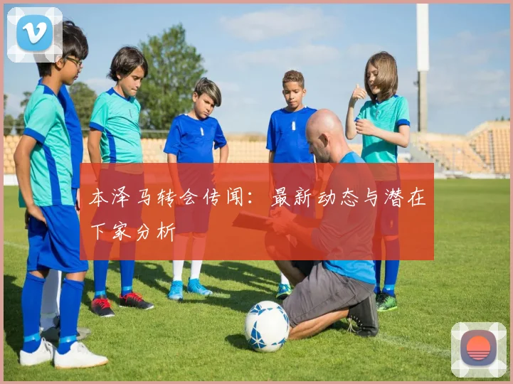 本泽马转会传闻：最新动态与潜在下家分析