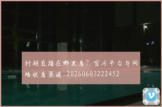 村超直播在哪里看？官方平台与网络收看渠道_20260603222452