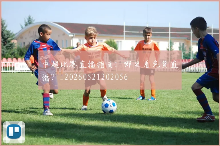 中超比赛直播指南:哪里看免费直播?_20260521202056