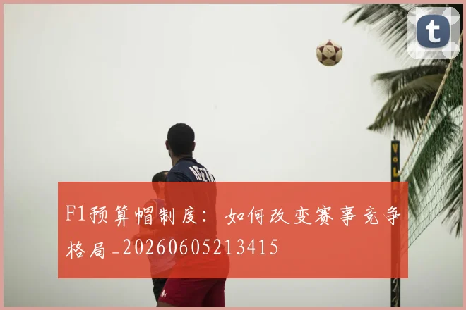F1预算帽制度：如何改变赛事竞争格局_20260605213415