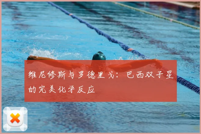 维尼修斯与罗德里戈:巴西双子星的完美化学反应