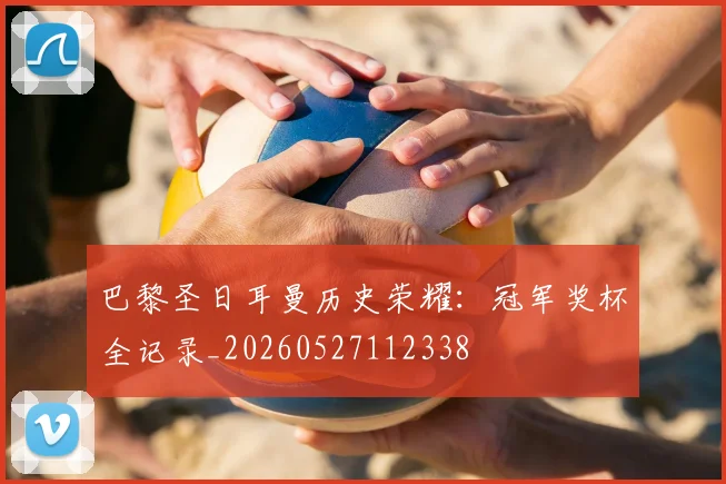 巴黎圣日耳曼历史荣耀：冠军奖杯全记录_20260527112338