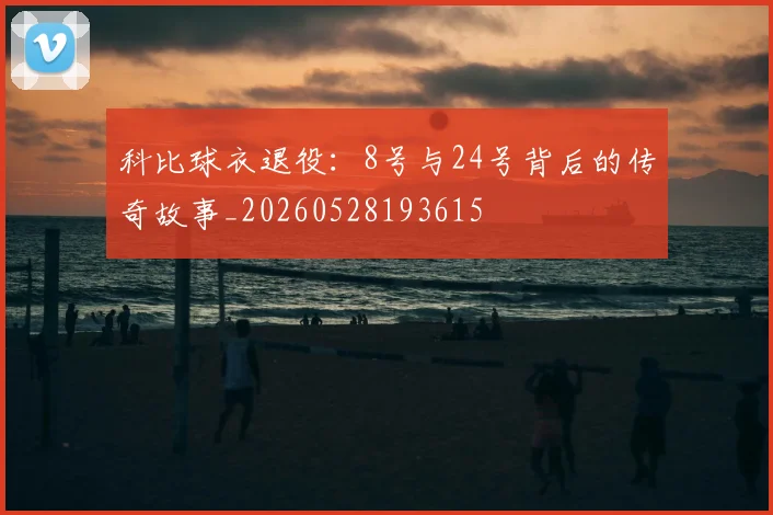 科比球衣退役：8号与24号背后的传奇故事_20260528193615
