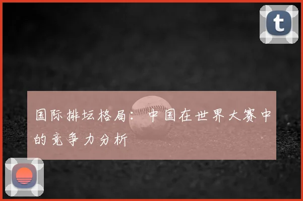 国际排坛格局：中国在世界大赛中的竞争力分析