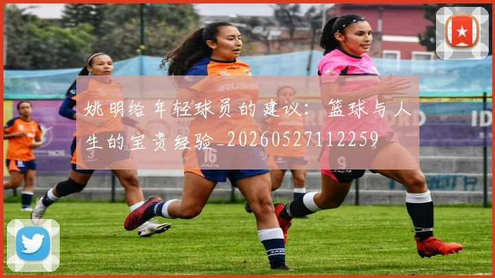 姚明给年轻球员的建议：篮球与人生的宝贵经验_20260527112259