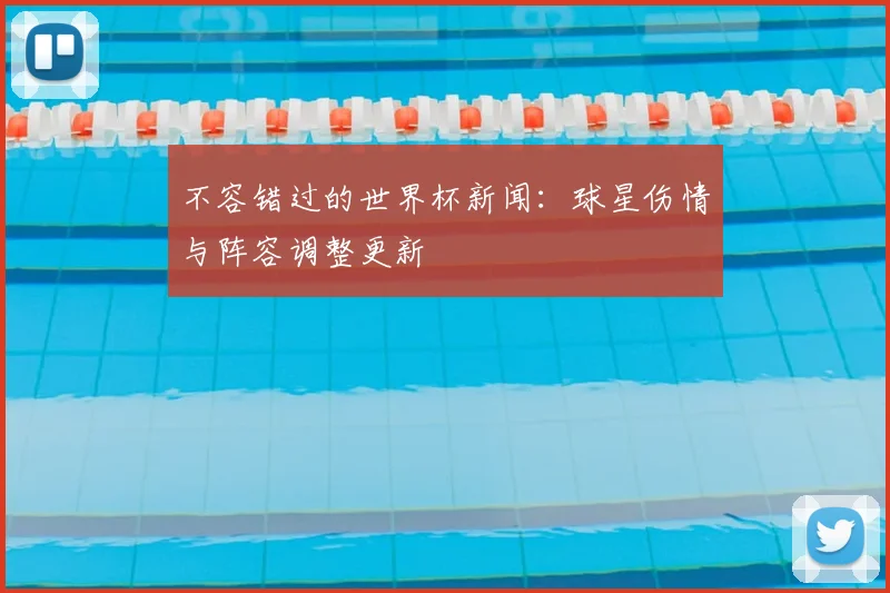 不容错过的世界杯新闻：球星伤情与阵容调整更新