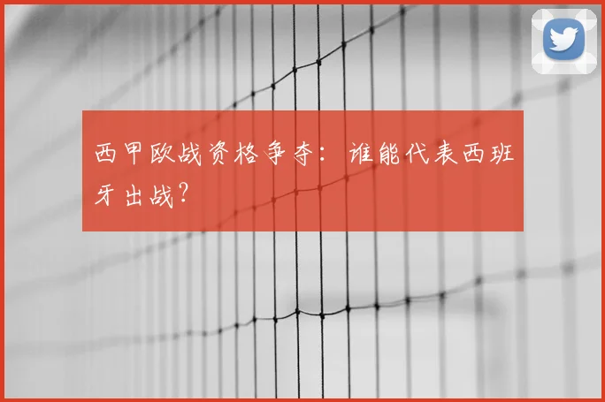 西甲欧战资格争夺：谁能代表西班牙出战？