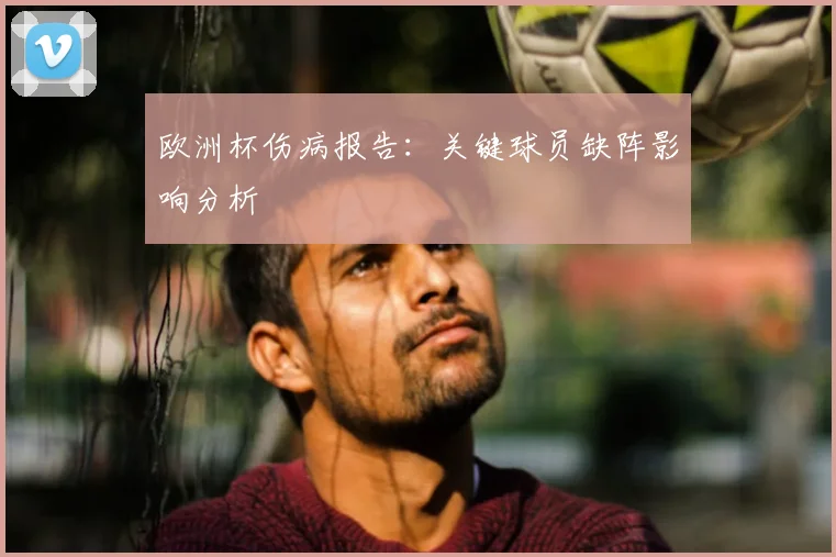 欧洲杯伤病报告：关键球员缺阵影响分析