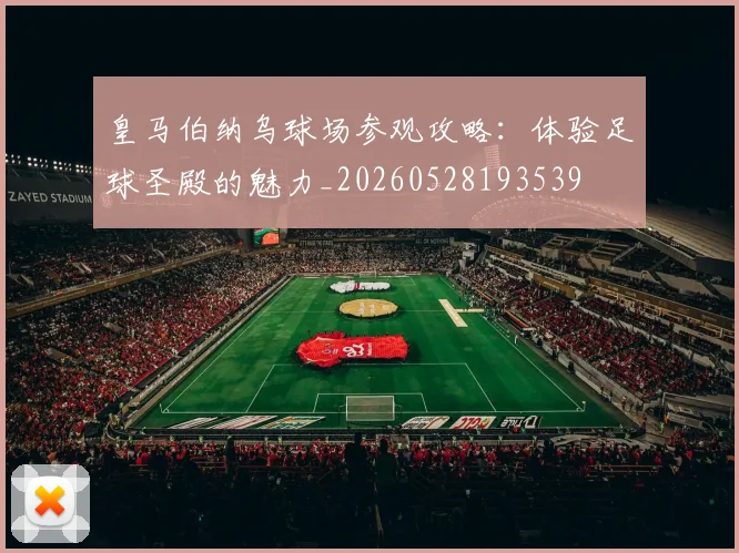 皇马伯纳乌球场参观攻略：体验足球圣殿的魅力_20260528193539