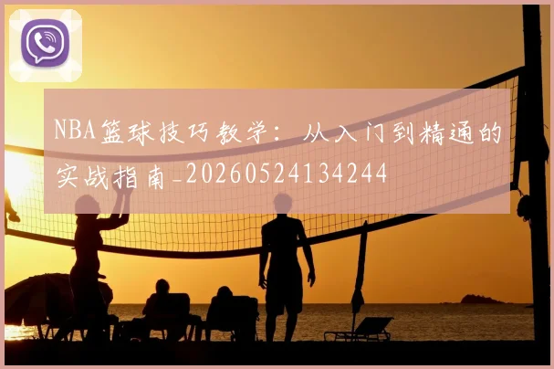 NBA篮球技巧教学:从入门到精通的实战指南_20260524134244