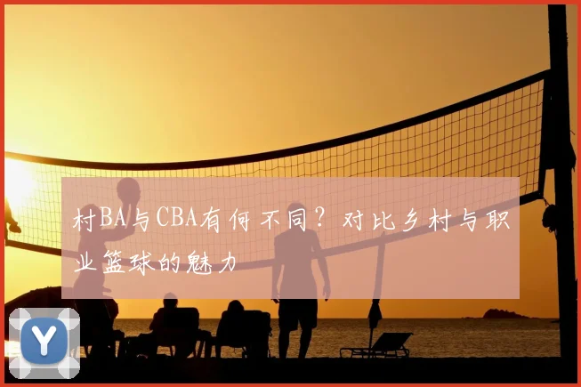 村BA与CBA有何不同？对比乡村与职业篮球的魅力