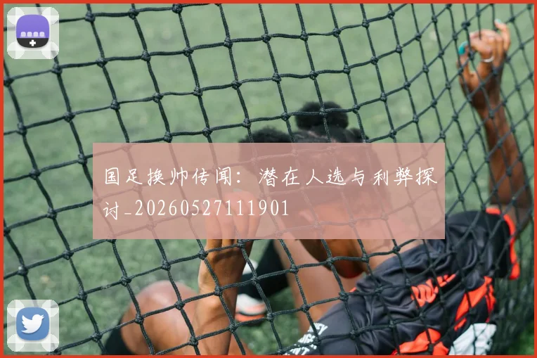国足换帅传闻：潜在人选与利弊探讨_20260527111901
